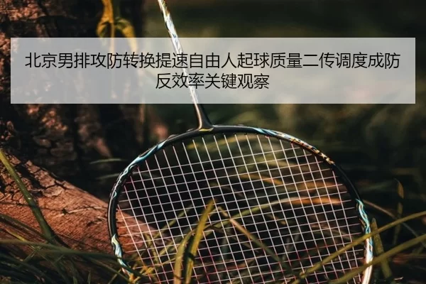 北京男排攻防转换提速自由人起球质量二传调度成防反效率关键观察